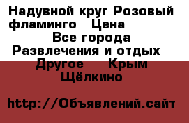 Надувной круг Розовый фламинго › Цена ­ 1 500 - Все города Развлечения и отдых » Другое   . Крым,Щёлкино